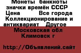 Монеты, банкноты,значки времён СССР › Цена ­ 200 - Все города Коллекционирование и антиквариат » Другое   . Московская обл.,Климовск г.